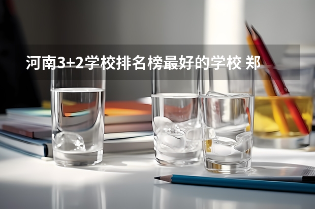 河南3+2学校排名榜最好的学校 郑州公办大专学校排行榜