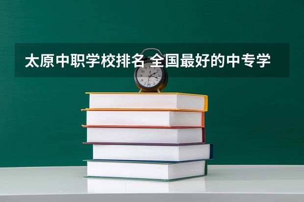 太原中职学校排名 全国最好的中专学校排名