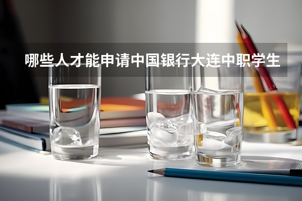 哪些人才能申请中国银行大连中职学生资助卡