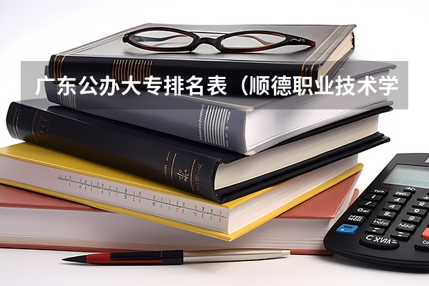广东公办大专排名表（顺德职业技术学院国家骨干高职院校重点建设专业名单）