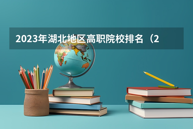 2023年湖北地区高职院校排名（2024年湖北省高职院校排名，武汉职业技术学院第一，湖北职业技术学院第三）