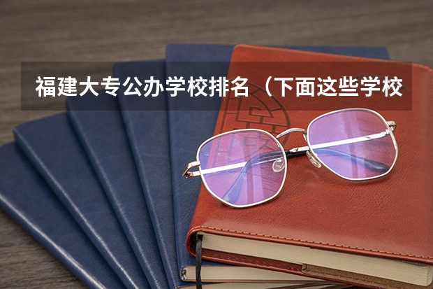福建大专公办学校排名（下面这些学校 帮我选择一个）