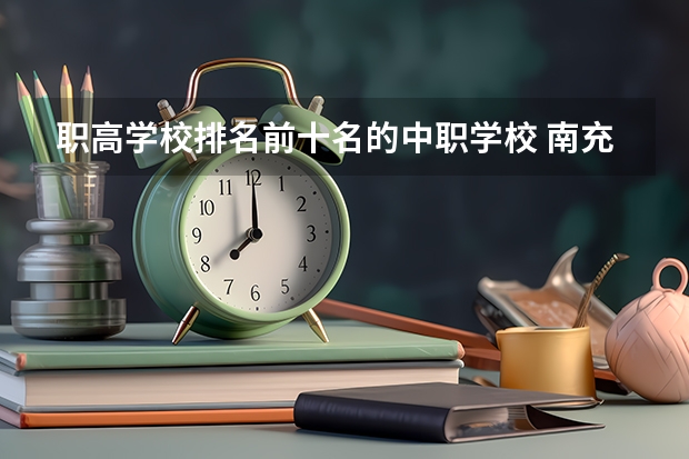 职高学校排名前十名的中职学校 南充职高排名前十名学校
