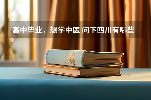 高中毕业,想学中医 问下四川有哪些中职大专中医学院