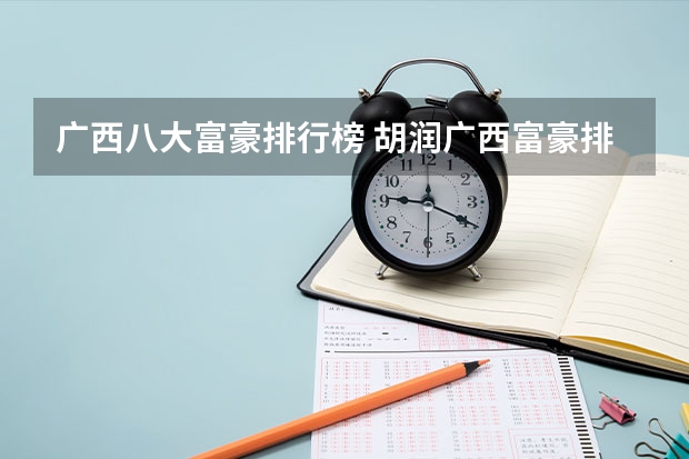 广西八大富豪排行榜 胡润广西富豪排名 最有钱的人盘点 广西富豪榜名单