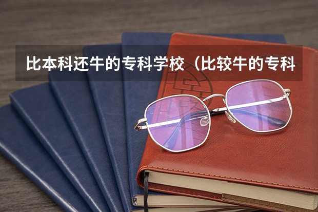 比本科还牛的专科学校(比较牛的专科学校) 下面这些学校 帮我选择一个