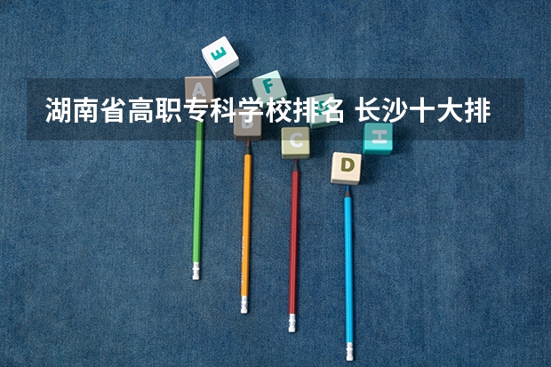 湖南省高职专科学校排名 长沙十大排名职业学校?