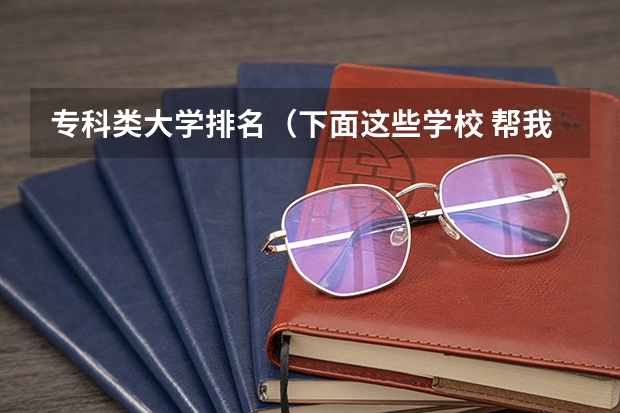 专科类大学排名(下面这些学校 帮我选择一个)