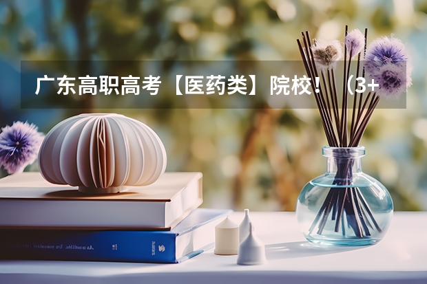 广东高职高考【医药类】院校！（3+证书）报考必看！（这4所3+证书院校入选！被称为专科211的国家示范性高等职业院校！）