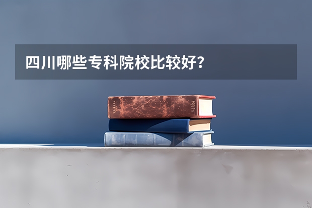 四川哪些专科院校比较好？