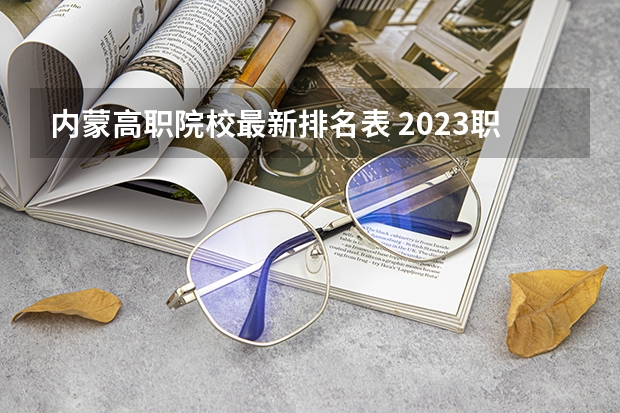 内蒙高职院校最新排名表 2023职业技术教育学专业大学排名一览表