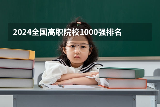 2024全国高职院校1000强排名表揭晓 中国高职院校排行榜2024年（2023全国高职高专院校排行榜公布）