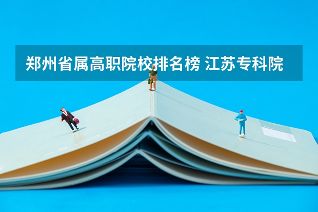 郑州省属高职院校排名榜 江苏专科院校排名榜