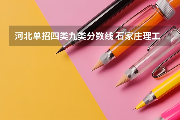 河北单招四类九类分数线 石家庄理工职业学院录取线单招