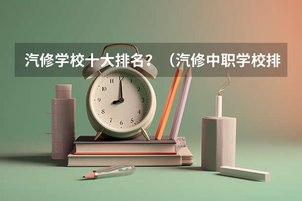 汽修学校十大排名？（汽修中职学校排名？）