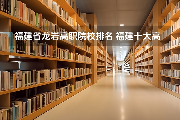 福建省龙岩高职院校排名 福建十大高职院校
