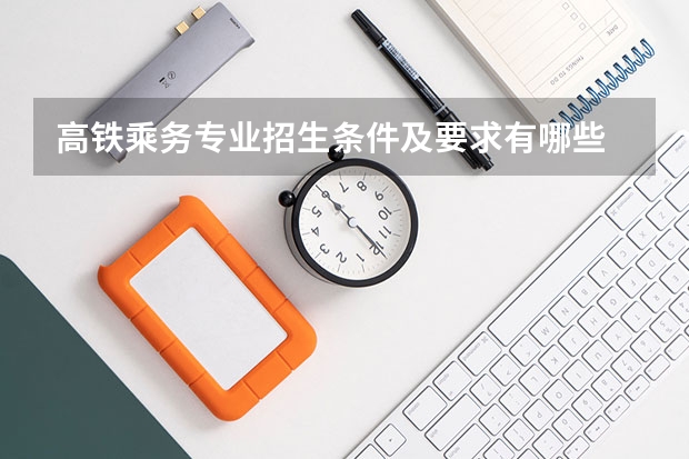 高铁乘务专业招生条件及要求有哪些 高铁乘务专业好不好