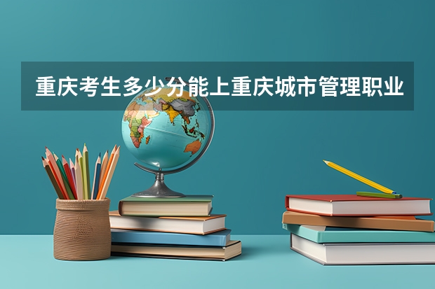 重庆考生多少分能上重庆城市管理职业学院