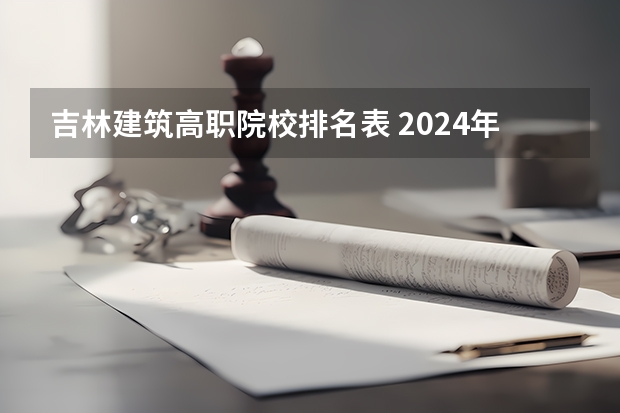 吉林建筑高职院校排名表 2024年吉林省大学排名一览表