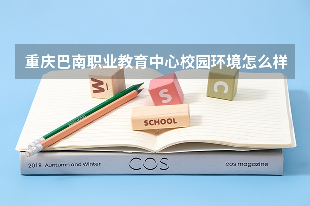 重庆巴南职业教育中心校园环境怎么样 重庆巴南职业教育中心学费多少