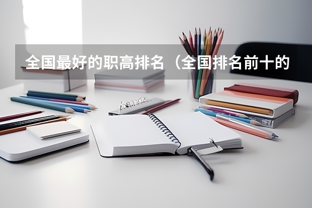 全国最好的职高排名（全国排名前十的医学专科学校）