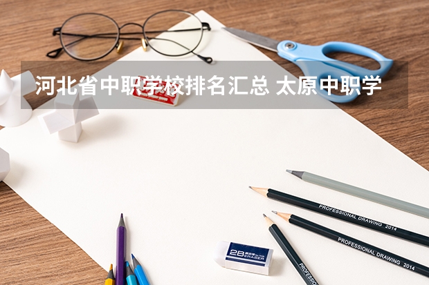 河北省中职学校排名汇总 太原中职学校排名