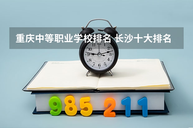 重庆中等职业学校排名 长沙十大排名中专学校