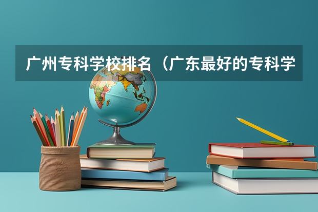 广州专科学校排名（广东最好的专科学校排名）