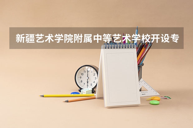 新疆艺术学院附属中等艺术学校开设专业有哪些