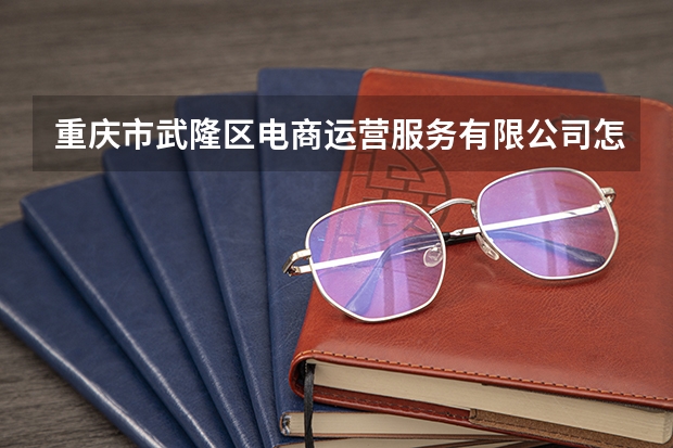 重庆市武隆区电商运营服务有限公司怎么样