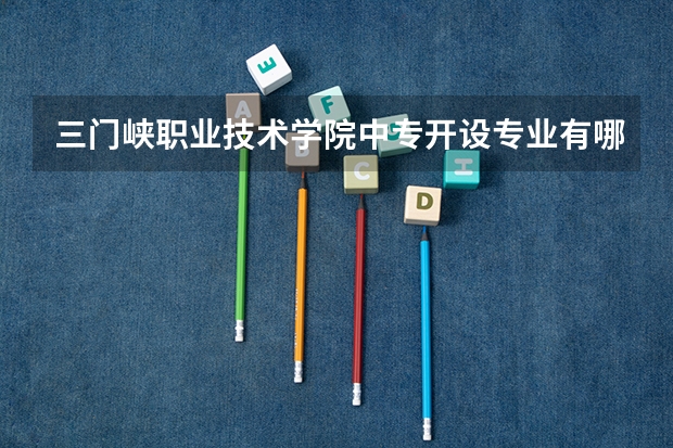 三门峡职业技术学院中专开设专业有哪些