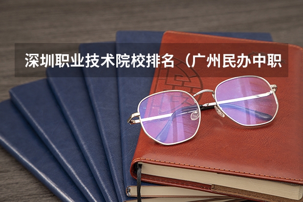 深圳职业技术院校排名（广州民办中职学校排名）