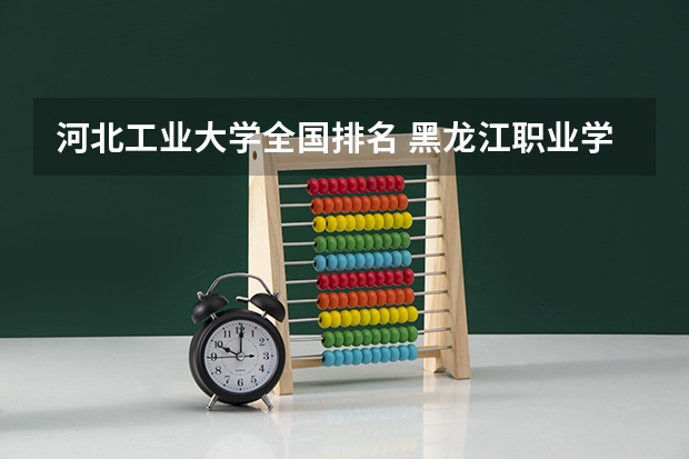 河北工业大学全国排名 黑龙江职业学校黑龙江职业学校官网