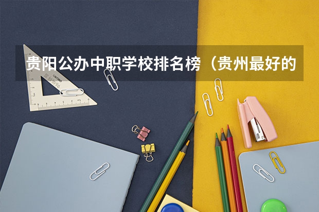 贵阳公办中职学校排名榜（贵州最好的中职学校）