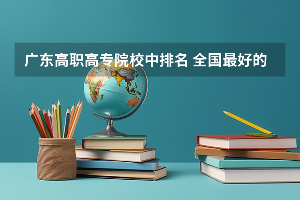广东高职高专院校中排名 全国最好的大专排名