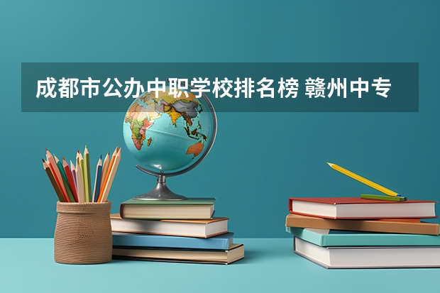 成都市公办中职学校排名榜 赣州中专排名