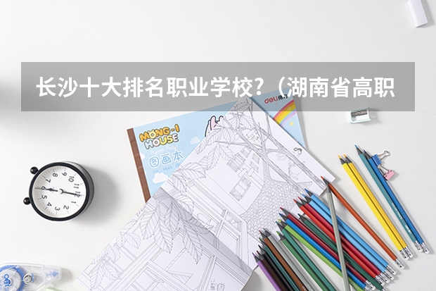 长沙十大排名职业学校?（湖南省高职院校排名）