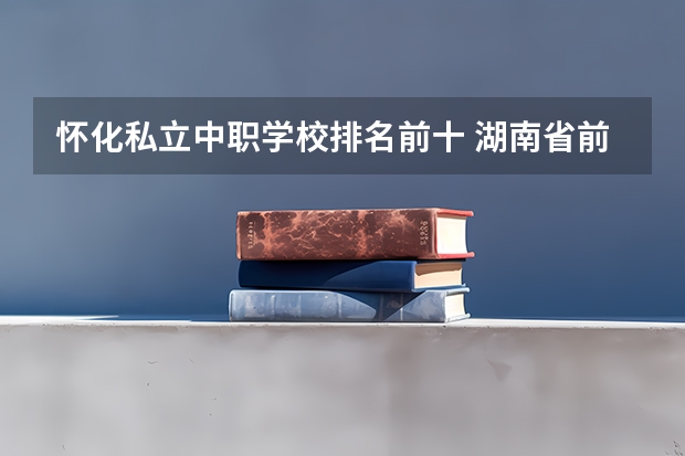 怀化私立中职学校排名前十 湖南省前十卫校排名
