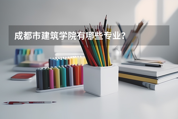 成都市建筑学院有哪些专业？