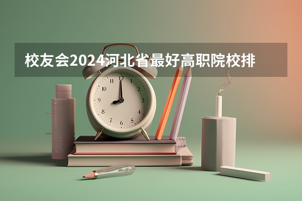 校友会2024河北省最好高职院校排名,石家庄医学高等专科学校前三 河北省护理专业32学校?