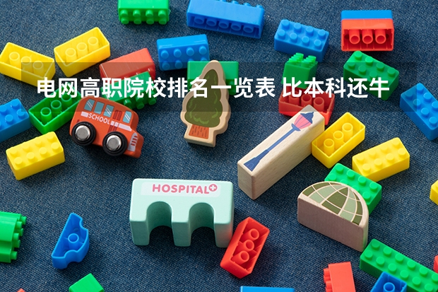 电网高职院校排名一览表 比本科还牛的专科学校(比较牛的专科学校)