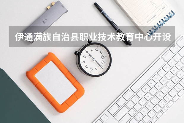 伊通满族自治县职业技术教育中心开设专业有哪些