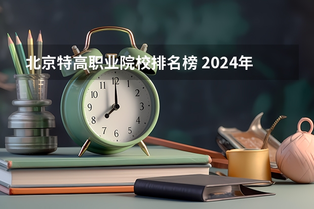 北京特高职业院校排名榜 2024年全国1000所大专院校最新排名!