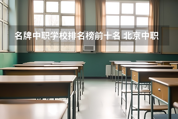 名牌中职学校排名榜前十名 北京中职学校排名榜
