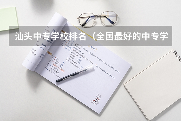 汕头中专学校排名（全国最好的中专学校排名）