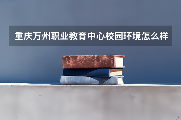 重庆万州职业教育中心校园环境怎么样 重庆万州职业教育中心学费多少