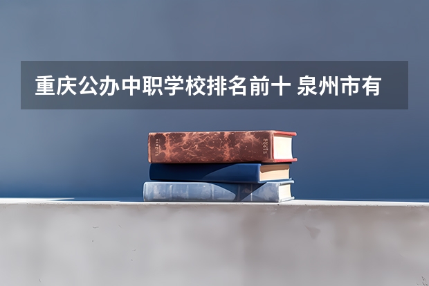 重庆公办中职学校排名前十 泉州市有几所公立中职学校？