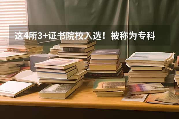 这4所3+证书院校入选！被称为专科211的国家示范性高等职业院校！ 最好的职业学校排名