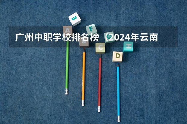 广州中职学校排名榜（2024年云南排名前三的公办形象设计学校名单）