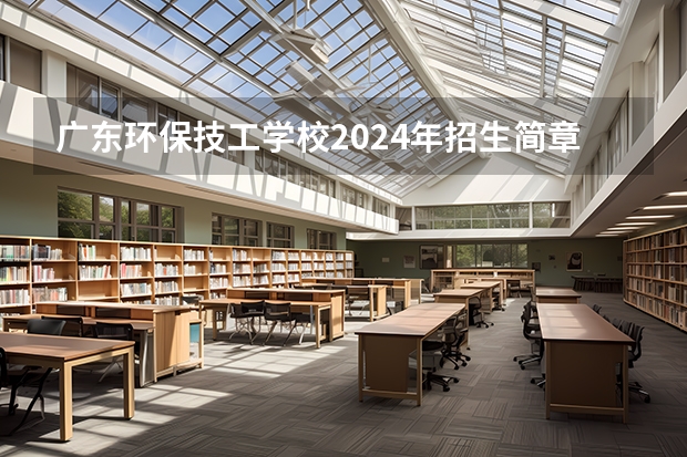 广东环保技工学校2024年招生简章（2024年广东电子技术应用中职学校排名榜）
